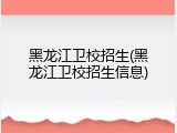 黑龙江卫校招生(黑龙江卫校招生信息)