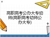 高职高考公办大专幼师(高职高考幼师公办大专)