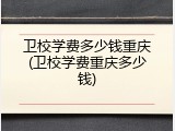 卫校学费多少钱重庆(卫校学费重庆多少钱)