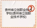 贵州省立创职业技术学校(贵州省立创职业技术学校)