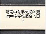 湖南中专学校报名(湖南中专学校报名入口)