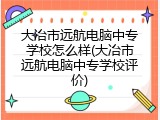 大冶市远航电脑中专学校怎么样(大冶市远航电脑中专学校评价)