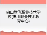 佛山腾飞职业技术学校(佛山职业技术教育中心)