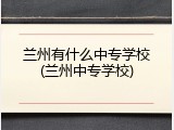 兰州有什么中专学校(兰州中专学校)
