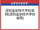 深圳宝安技术学校官网(深圳宝安技术学校官网)