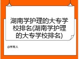 湖南学护理的大专学校排名(湖南学护理的大专学校排名)
