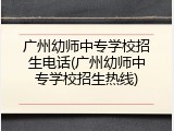 广州幼师中专学校招生电话(广州幼师中专学校招生热线)