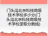 门头沟北京科技高级技术学校多少分(门头沟北京科技高级技术学校录取分数线)