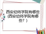 西安幼师学院有哪些(西安幼师学院有哪些？)