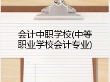 会计中职学校(中等职业学校会计专业)