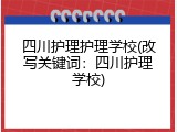四川护理护理学校(改写关键词：四川护理学校)