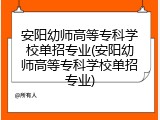 安阳幼师高等专科学校单招专业(安阳幼师高等专科学校单招专业)