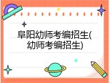 阜阳幼师考编招生(幼师考编招生)