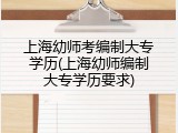 上海幼师考编制大专学历(上海幼师编制大专学历要求)