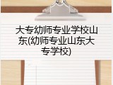 大专幼师专业学校山东(幼师专业山东大专学校)