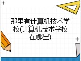 那里有计算机技术学校(计算机技术学校在哪里)