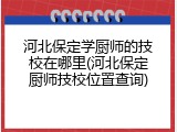 河北保定学厨师的技校在哪里(河北保定厨师技校位置查询)