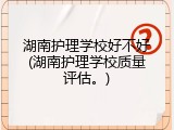 湖南护理学校好不好(湖南护理学校质量评估。)