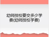 幼师技校要交多少学费(幼师技校学费)