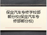 保定汽车专修学校邯郸分校(保定汽车专修邯郸分校)