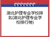 湖北护理专业学校排名(湖北护理专业学校排行榜)