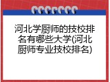 河北学厨师的技校排名有哪些大学(河北厨师专业技校排名)