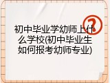 初中毕业学幼师上什么学校(初中毕业生如何报考幼师专业)