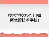 技术学校怎么上(如何就读技术学校)