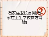 石家庄卫校官网(石家庄卫生学校官方网站)