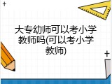 大专幼师可以考小学教师吗(可以考小学教师)