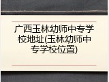 广西玉林幼师中专学校地址(玉林幼师中专学校位置)