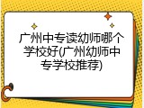 广州中专读幼师哪个学校好(广州幼师中专学校推荐)