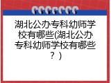 湖北公办专科幼师学校有哪些(湖北公办专科幼师学校有哪些？)