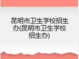 昆明市卫生学校招生办(昆明市卫生学校招生办)