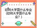 幼师大学算什么专业(幼师大学算什么专业？)