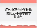 江苏中职专业学校排名(江苏中职学校专业排名)