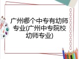 广州哪个中专有幼师专业(广州中专院校幼师专业)