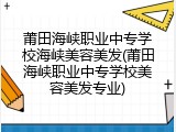 莆田海峡职业中专学校海峡美容美发(莆田海峡职业中专学校美容美发专业)