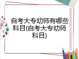 自考大专幼师有哪些科目(自考大专幼师科目)