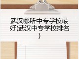 武汉哪所中专学校最好(武汉中专学校排名)