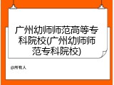 广州幼师师范高等专科院校(广州幼师师范专科院校)