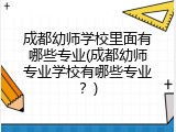成都幼师学校里面有哪些专业(成都幼师专业学校有哪些专业？)
