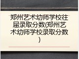 郑州艺术幼师学校往届录取分数(郑州艺术幼师学校录取分数)