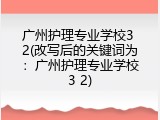 广州护理专业学校3 2(改写后的关键词为：广州护理专业学校3 2)