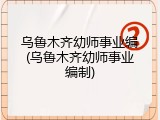 乌鲁木齐幼师事业编(乌鲁木齐幼师事业编制)
