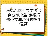 承德汽修中专学校邢台分校招生(承德汽修中专邢台分校招生信息)