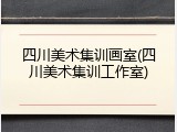 四川美术集训画室(四川美术集训工作室)