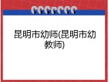 昆明市幼师(昆明市幼教师)
