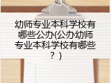 幼师专业本科学校有哪些公办(公办幼师专业本科学校有哪些？)