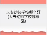 大专幼师学校哪个好(大专幼师学校哪家强)